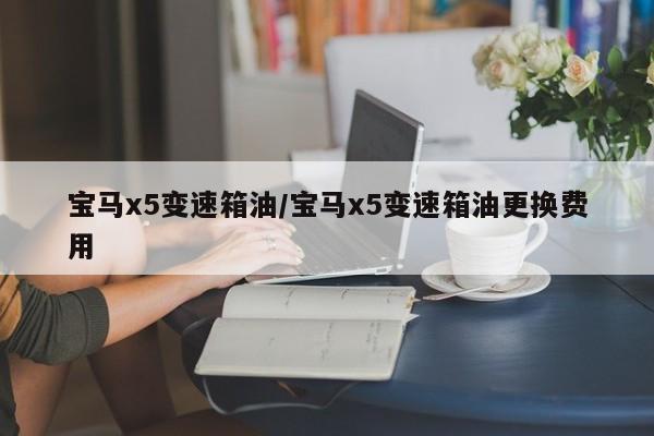 宝马x5变速箱油/宝马x5变速箱油更换费用