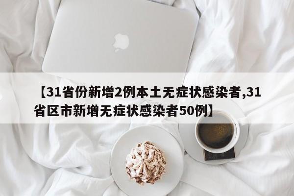【31省份新增2例本土无症状感染者,31省区市新增无症状感染者50例】