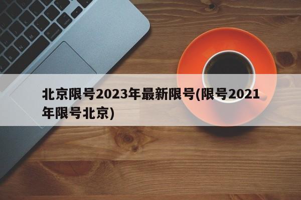北京限号2023年最新限号(限号2021年限号北京)