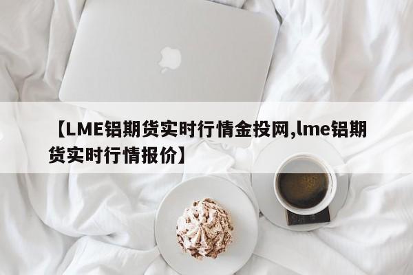 【LME铝期货实时行情金投网,lme铝期货实时行情报价】