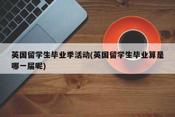 英国留学生毕业季活动(英国留学生毕业算是哪一届呢)
