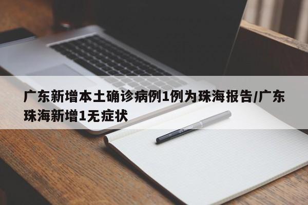 广东新增本土确诊病例1例为珠海报告/广东珠海新增1无症状