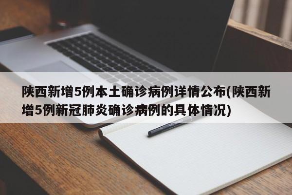 陕西新增5例本土确诊病例详情公布(陕西新增5例新冠肺炎确诊病例的具体情况)