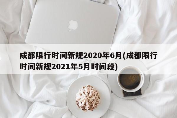成都限行时间新规2020年6月(成都限行时间新规2021年5月时间段)