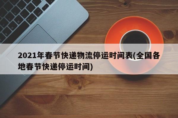 2021年春节快递物流停运时间表(全国各地春节快递停运时间)