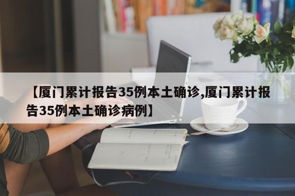 【厦门累计报告35例本土确诊,厦门累计报告35例本土确诊病例】