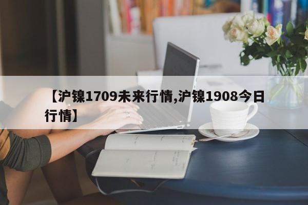【沪镍1709未来行情,沪镍1908今日行情】