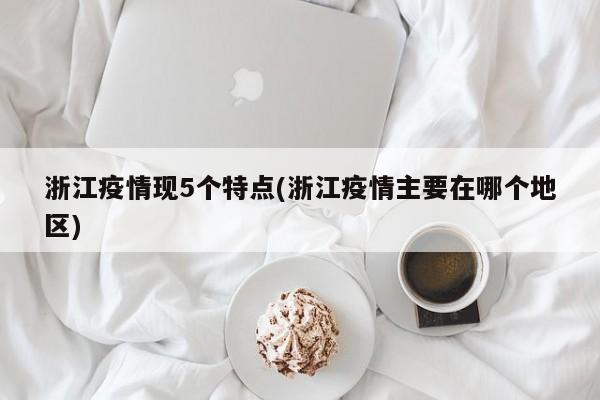 浙江疫情现5个特点(浙江疫情主要在哪个地区)
