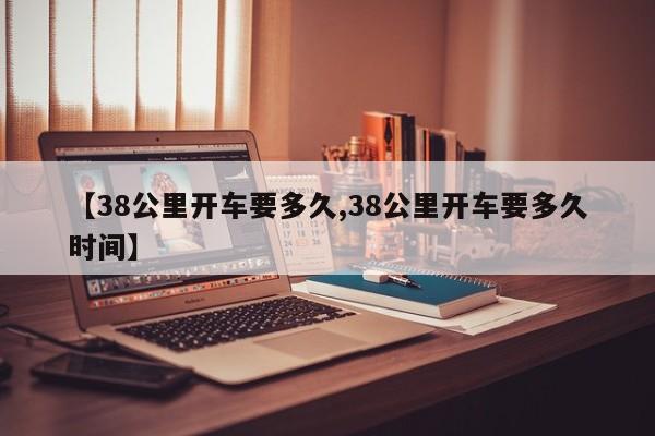 【38公里开车要多久,38公里开车要多久时间】
