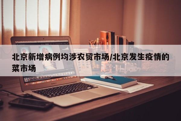 北京新增病例均涉农贸市场/北京发生疫情的菜市场