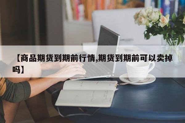 【商品期货到期前行情,期货到期前可以卖掉吗】