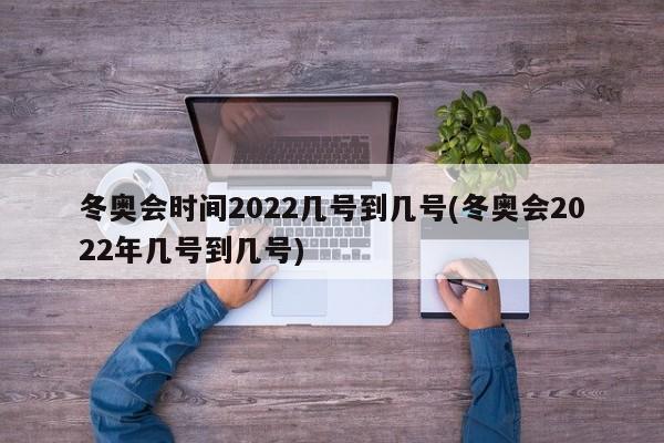 冬奥会时间2022几号到几号(冬奥会2022年几号到几号)
