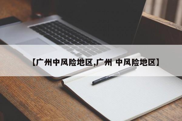 【广州中风险地区,广州 中风险地区】