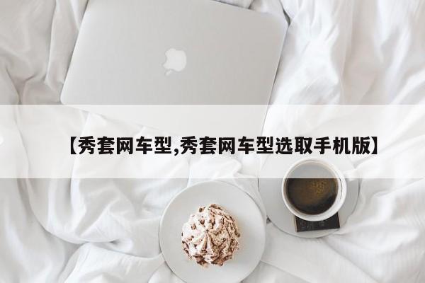 【秀套网车型,秀套网车型选取手机版】