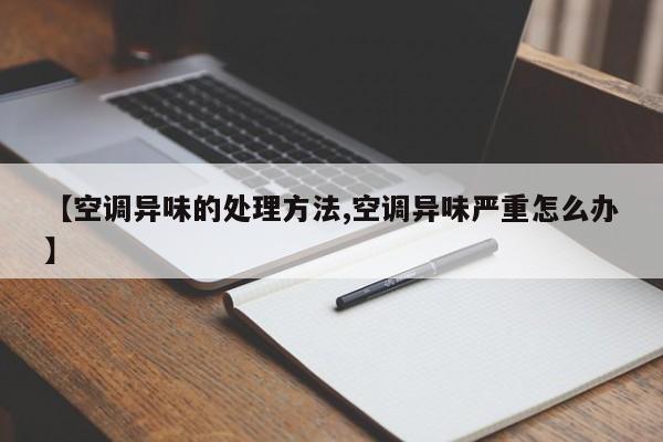 【空调异味的处理方法,空调异味严重怎么办】
