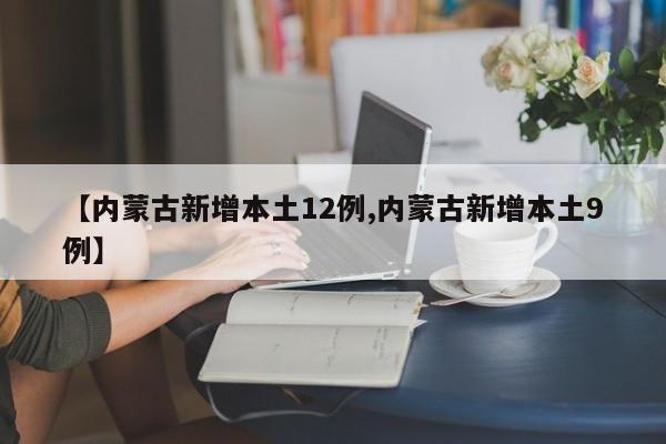 【内蒙古新增本土12例,内蒙古新增本土9例】