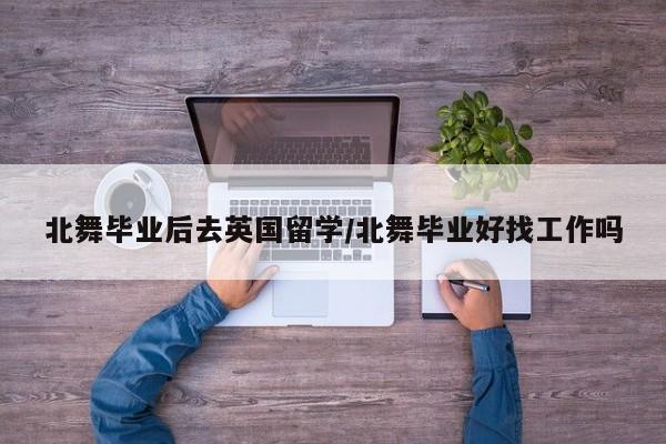 北舞毕业后去英国留学/北舞毕业好找工作吗