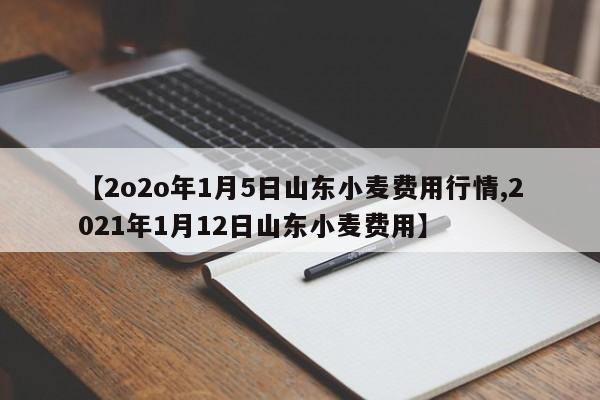 【2o2o年1月5日山东小麦费用行情,2021年1月12日山东小麦费用】