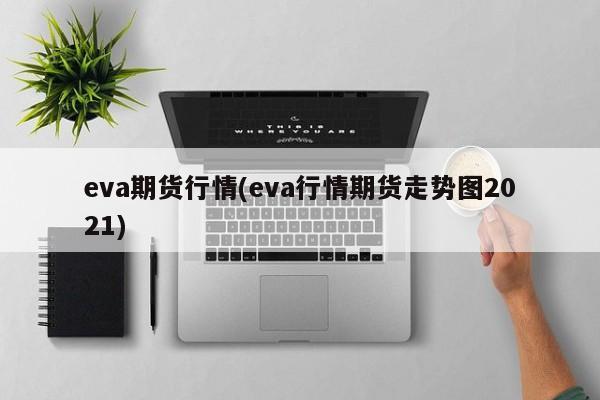 eva期货行情(eva行情期货走势图2021)