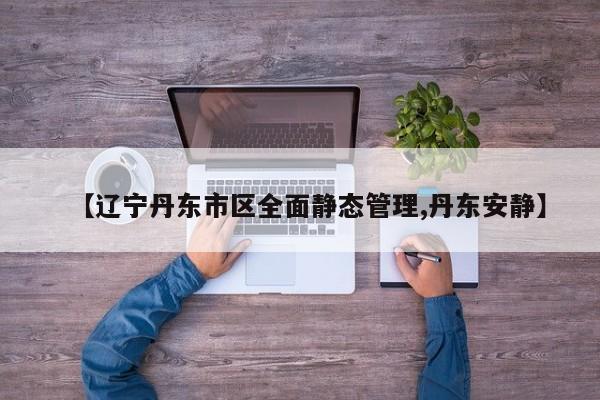 【辽宁丹东市区全面静态管理,丹东安静】