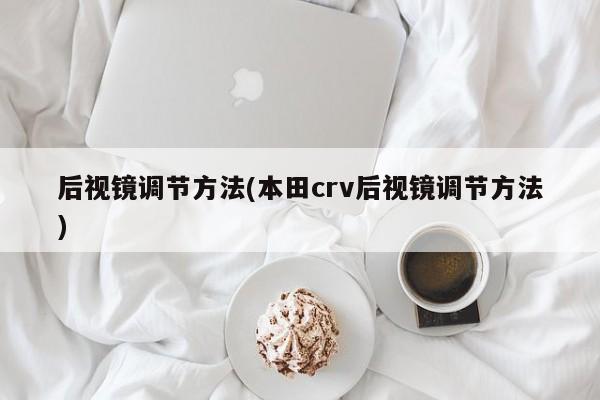 后视镜调节方法(本田crv后视镜调节方法)