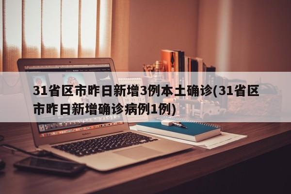 31省区市昨日新增3例本土确诊(31省区市昨日新增确诊病例1例)