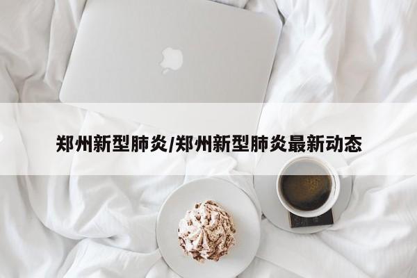 郑州新型肺炎/郑州新型肺炎最新动态