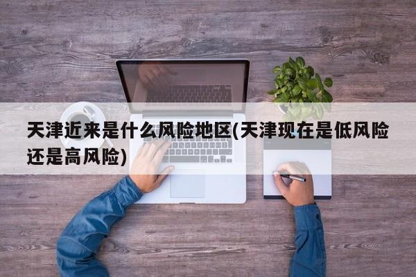 天津近来是什么风险地区(天津现在是低风险还是高风险)