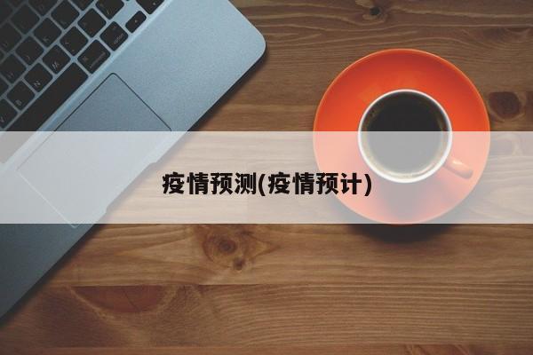 疫情预测(疫情预计)