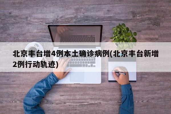 北京丰台增4例本土确诊病例(北京丰台新增2例行动轨迹)