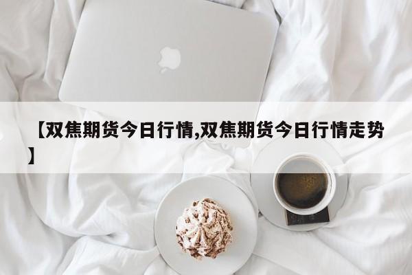 【双焦期货今日行情,双焦期货今日行情走势】