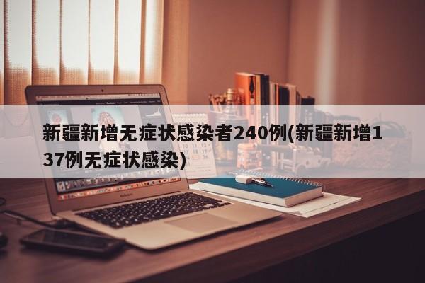 新疆新增无症状感染者240例(新疆新增137例无症状感染)