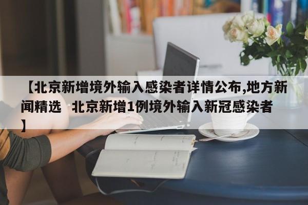 【北京新增境外输入感染者详情公布,地方新闻精选 北京新增1例境外输入新冠感染者】