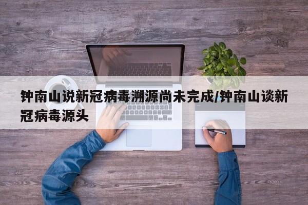 钟南山说新冠病毒溯源尚未完成/钟南山谈新冠病毒源头