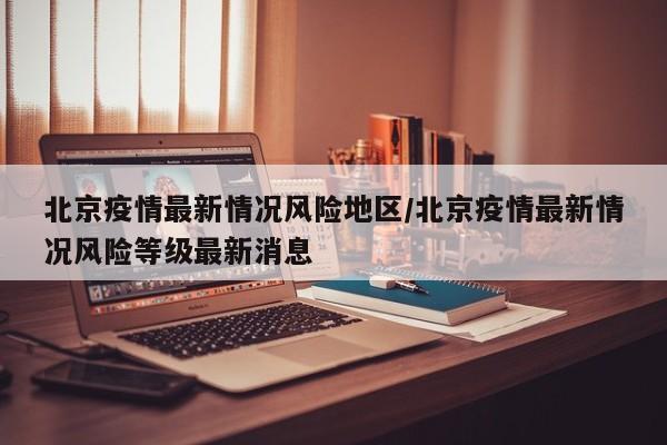 北京疫情最新情况风险地区/北京疫情最新情况风险等级最新消息