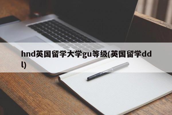 hnd英国留学大学gu等级(英国留学ddl)