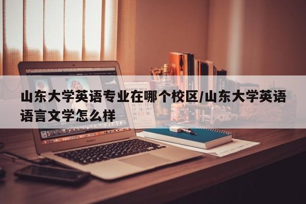 山东大学英语专业在哪个校区/山东大学英语语言文学怎么样