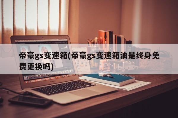 帝豪gs变速箱(帝豪gs变速箱油是终身免费更换吗)