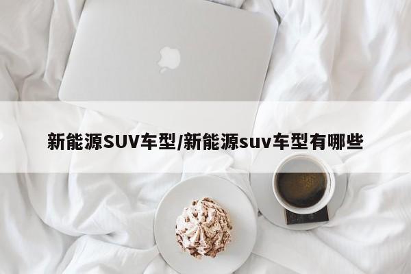 新能源SUV车型/新能源suv车型有哪些