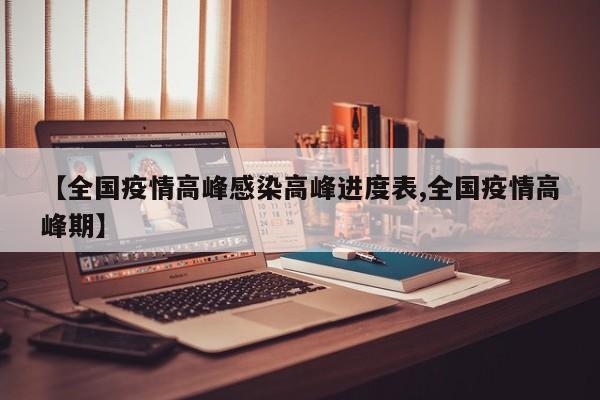 【全国疫情高峰感染高峰进度表,全国疫情高峰期】