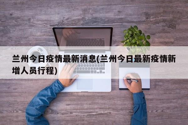 兰州今日疫情最新消息(兰州今日最新疫情新增人员行程)