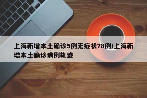 上海新增本土确诊5例无症状78例/上海新增本土确诊病例轨迹