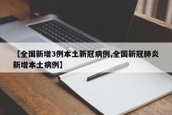 【全国新增3例本土新冠病例,全国新冠肺炎新增本土病例】