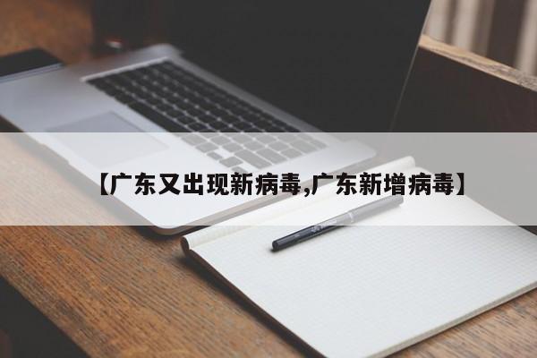 【广东又出现新病毒,广东新增病毒】
