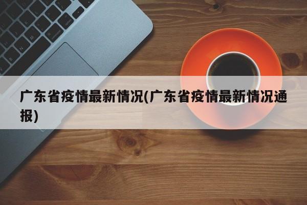广东省疫情最新情况(广东省疫情最新情况通报)