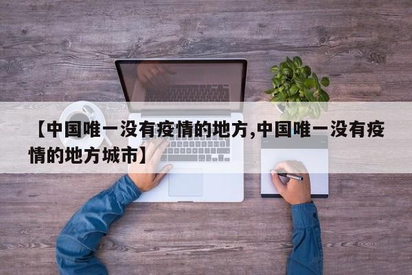 【中国唯一没有疫情的地方,中国唯一没有疫情的地方城市】