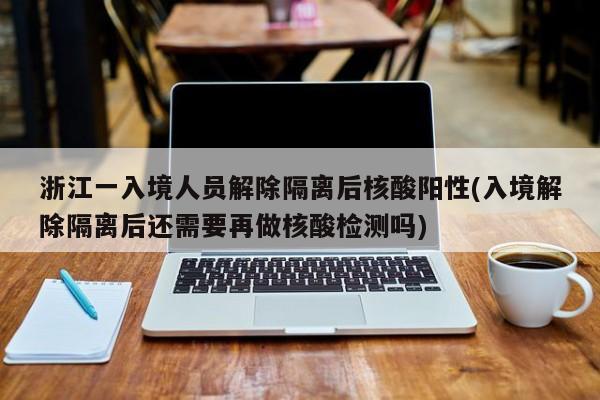 浙江一入境人员解除隔离后核酸阳性(入境解除隔离后还需要再做核酸检测吗)