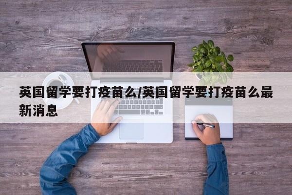 英国留学要打疫苗么/英国留学要打疫苗么最新消息