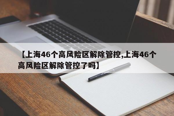 【上海46个高风险区解除管控,上海46个高风险区解除管控了吗】