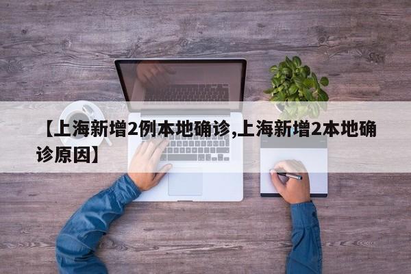 【上海新增2例本地确诊,上海新增2本地确诊原因】